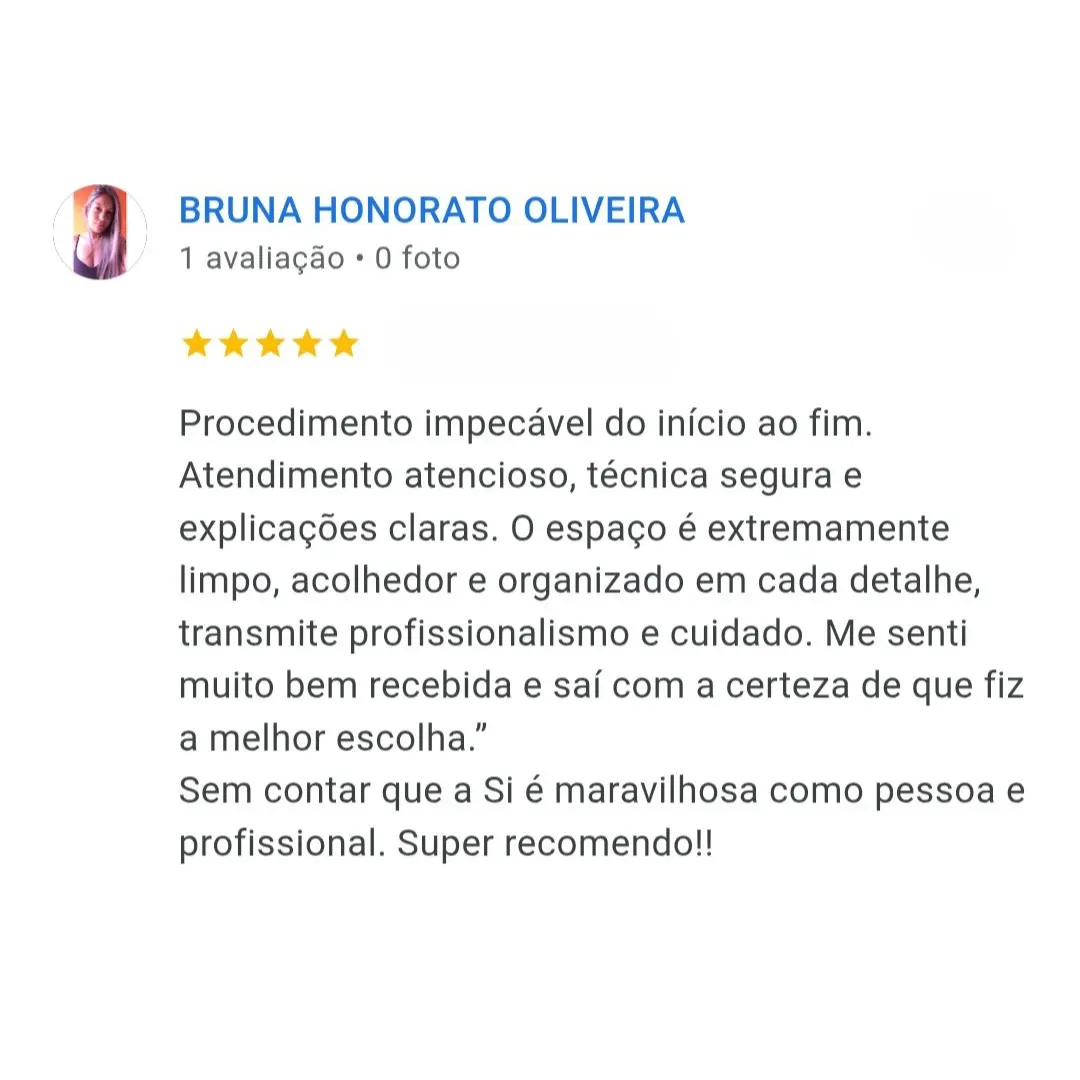 Depoimento de Bruna Honorato: Procedimento impecável do início ao fim. Atendimento atencioso, técnica segura e explicações claras. O espaço é extremamente limpo, acolhedor e organizado em cada detalhe, transmite profissionalismo e cuidado. Me senti muito bem recebida e saí com a certeza de que fiz a melhor escolha. Sem contar que a Si é maravilhosa como pessoa e profissional. Super recomendo!!