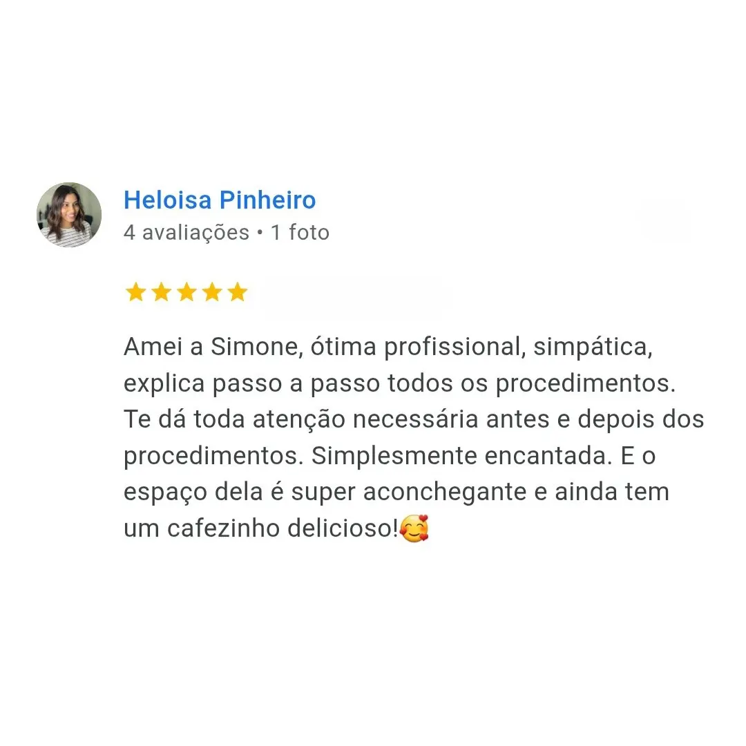 Depoimento de Heloisa Pinheiro: Amei a Simone, ótima profissional, simpática, explica passo a passo todos os procedimentos. Te dá toda atenção necessária antes e depois dos procedimentos. Simplesmente encantada. E o espaço dela é super aconchegante e ainda tem um cafezinho delicioso!